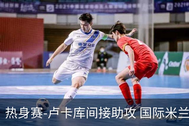 热身赛-卢卡库间接助攻 国际米兰2球落后2-2追平